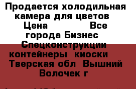 Продается холодильная камера для цветов › Цена ­ 50 000 - Все города Бизнес » Спецконструкции, контейнеры, киоски   . Тверская обл.,Вышний Волочек г.